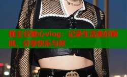 桶主任糖心vlog：记录生活美好瞬间，分享快乐与你