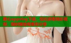 糖心appvlog下载，轻松获取精彩视频，随时随地观看和分享