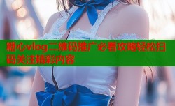 糖心vlog二维码推广必看攻略轻松扫码关注精彩内容