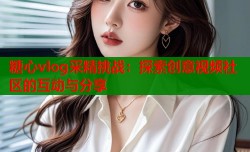 糖心vlog采精挑战：探索创意视频社区的互动与分享