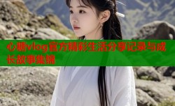 心糖vlog官方精彩生活分享记录与成长故事集锦