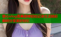 糖心vlog香蕉荔枝轻松记录生活精彩瞬间分享美好回忆