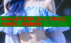 txvlog糖心官网入口ios：记录生活，分享快乐，发现新世界