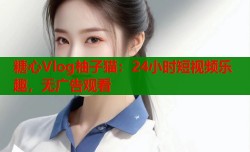 糖心Vlog柚子猫：24小时短视频乐趣，无广告观看