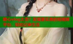糖心vlog太贵？发现更实惠的短视频平台，轻松记录生活