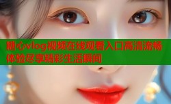糖心vlog视频在线观看入口高清流畅体验尽享精彩生活瞬间