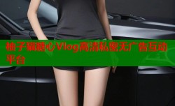 柚子猫糖心Vlog高清私密无广告互动平台