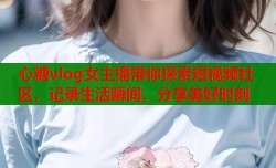心糖vlog女主播带你探索短视频社区，记录生活瞬间，分享美好时刻