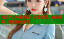 糖心VLOG邀请码：分享生活，编辑视频，随时随地观看