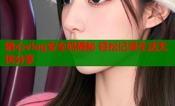 糖心vlog安全吗揭秘 轻松记录生活无忧分享