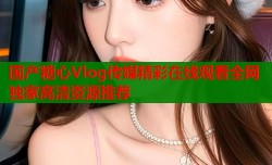 国产糖心Vlog传媒精彩在线观看全网独家高清资源推荐