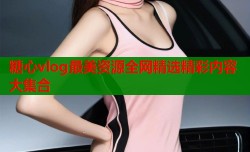 糖心vlog最美资源全网精选精彩内容大集合