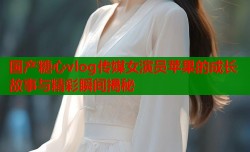 国产糖心vlog传媒女演员苹果的成长故事与精彩瞬间揭秘