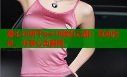 糖心小饼干po18脸红心跳：互动社区，分享心动瞬间