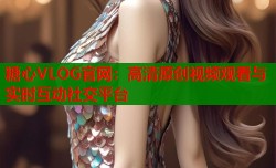 糖心VLOG官网：高清原创视频观看与实时互动社交平台