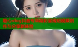 糖心vlog抖音专场精彩呈现短视频创作与分享新体验