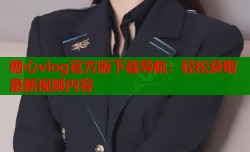 糖心vlog官方版下载导航：轻松获取最新视频内容