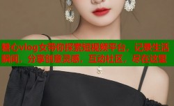 糖心vlog女带你探索短视频平台，记录生活瞬间，分享创意灵感，互动社区，尽在这里