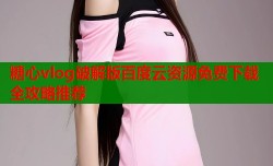 糖心vlog破解版百度云资源免费下载全攻略推荐