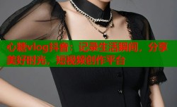 心糖vlog抖音：记录生活瞬间，分享美好时光，短视频创作平台