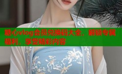 糖心vlog会员兑换码大全，解锁专属福利，享受精彩内容