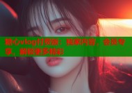 糖心vlog付费版：独家内容，会员专享，解锁更多精彩