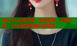 糖心Vlog柚子猫：免费剧情，无限下载，24小时畅享精彩短视频