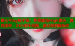糖心Vlog柚子猫：免费剧情High翻天，离线缓存，24小时不间断，满足你的视听欲