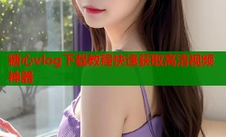 糖心vlog下载教程快速获取高清视频神器