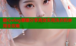 糖心vlog娜娜分享高效实用洗衣机使用全攻略
