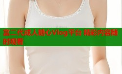 富二代成人糖心Vlog平台 精彩内容随时观看