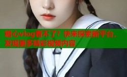 糖心vlog看不了？快来探索新平台，发现更多精彩视频内容