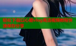 轻松下载以心糖vlog高清视频教程快速保存分享