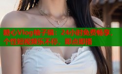 糖心Vlog柚子猫：24小时免费畅享，个性短视频乐不停，即点即播