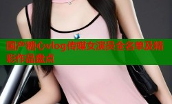 国产糖心vlog传媒女演员全名单及精彩作品盘点
