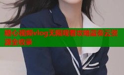 糖心视频vlog无限观看攻略蓝奏云资源全收录