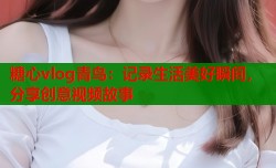糖心vlog青鸟：记录生活美好瞬间，分享创意视频故事