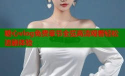 糖心vlog免费章节全览高清观看轻松追剧体验