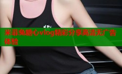 米菲兔糖心vlog精彩分享高清无广告体验
