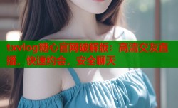 txvlog糖心官网破解版：高清交友直播，快速约会，安全聊天