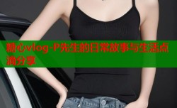 糖心vlog-P先生的日常故事与生活点滴分享