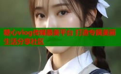 糖心vlog传媒最美平台 打造专属美丽生活分享社区