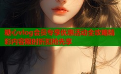 糖心vlog会员专享优惠活动全攻略精彩内容限时折扣抢先享