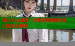 糖心vlog御梦：探索创意视频社区，记录生活瞬间