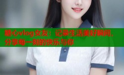 糖心vlog女友：记录生活美好瞬间，分享每一刻的快乐与你