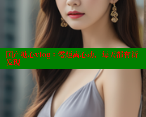 国产糖心vlog:零距离心动,每天都有新发现 糖心VLOG官方在线观看 第2张 国产糖心vlog:零距离心动,每天都有新发现 糖心VLOG官方在线观看 第2张