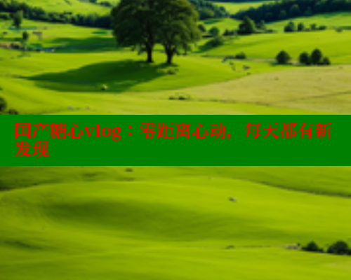 国产糖心vlog:零距离心动,每天都有新发现 糖心VLOG官方在线观看 第1张 国产糖心vlog:零距离心动,每天都有新发现 糖心VLOG官方在线观看 第1张