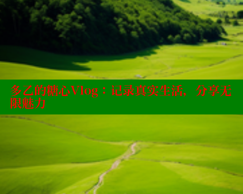 多乙的糖心Vlog：记录真实生活，分享无限魅力