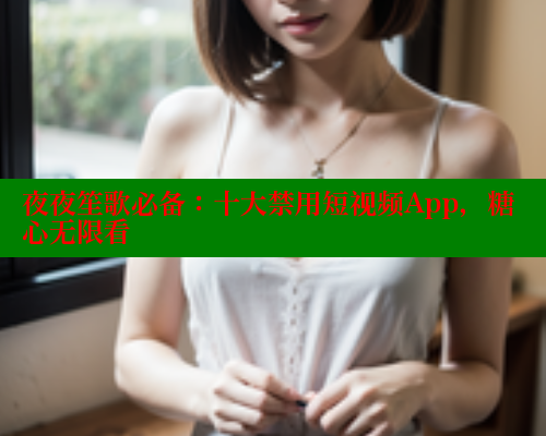 夜夜笙歌必备：十大禁用短视频App，糖心无限看 糖心VLOG官方在线观看 第1张