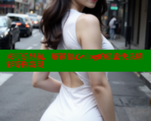 来可乐导航,解锁糖心vlog的私密快乐精彩等你发现 糖心VLOG官方在线观看 第1张 来可乐导航,解锁糖心vlog的私密快乐精彩等你发现 糖心VLOG官方在线观看 第1张